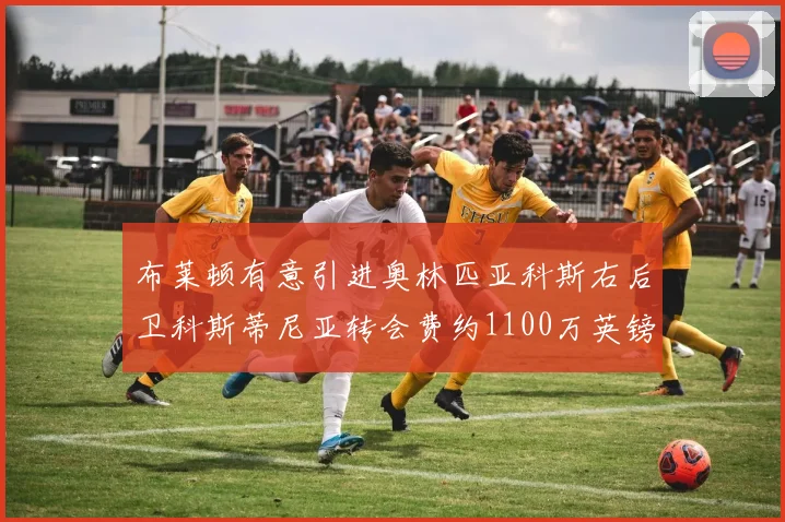 布莱顿有意引进奥林匹亚科斯右后卫科斯蒂尼亚转会费约1100万英镑
