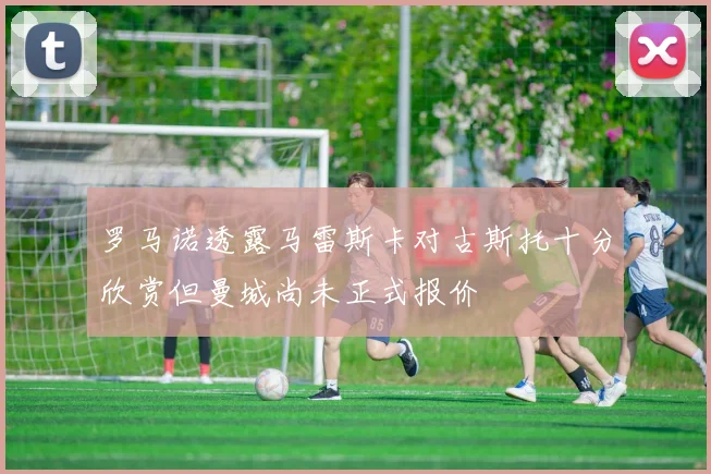 罗马诺透露马雷斯卡对古斯托十分欣赏但曼城尚未正式报价