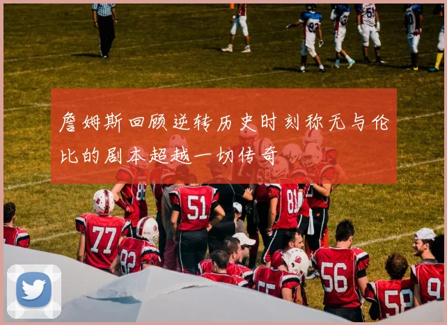 詹姆斯回顾逆转历史时刻称无与伦比的剧本超越一切传奇