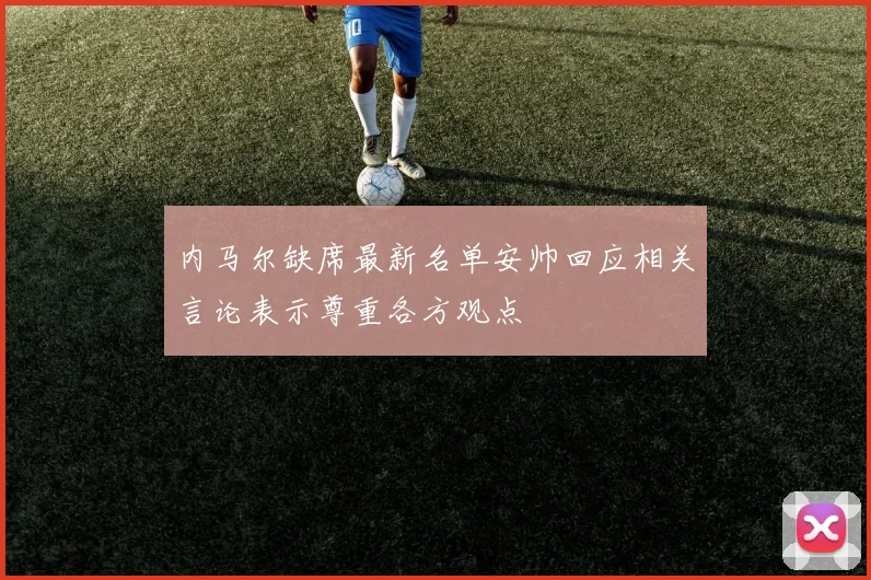 内马尔缺席最新名单安帅回应相关言论表示尊重各方观点