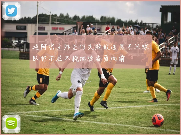 迈阿密主帅坚信失败锻造男子汉球队将不屈不挠继续奋勇向前