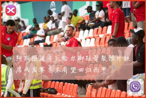 阿斯报道卡瓦哈尔脚趾骨裂预计缺席两周赛季末有望回归西甲