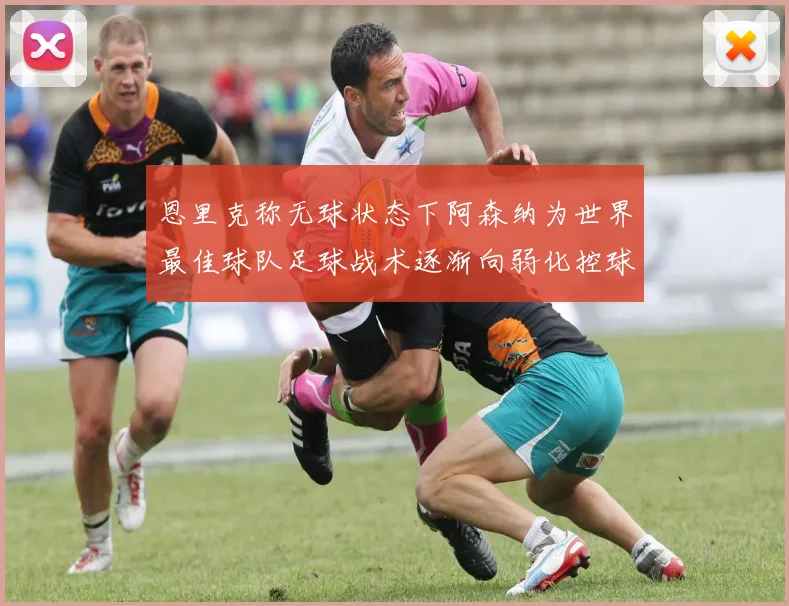恩里克称无球状态下阿森纳为世界最佳球队足球战术逐渐向弱化控球转型