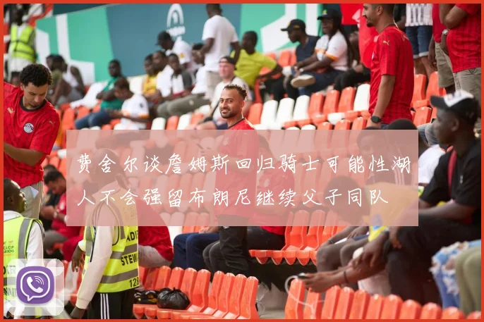费舍尔谈詹姆斯回归骑士可能性湖人不会强留布朗尼继续父子同队