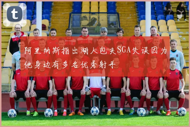 阿里纳斯指出湖人包夹SGA失误因为他身边有多名优秀射手