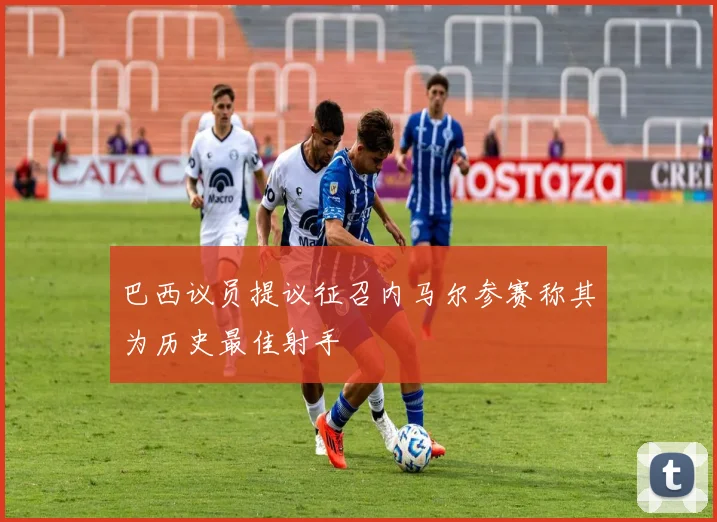 巴西议员提议征召内马尔参赛称其为历史最佳射手