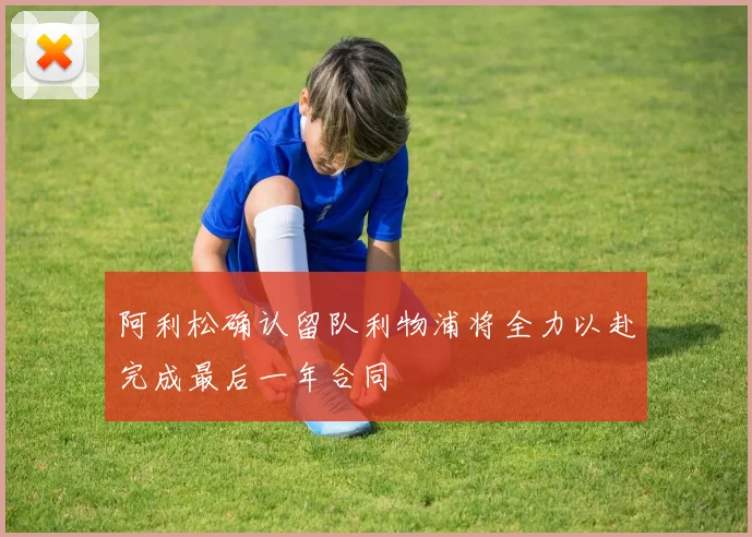 阿利松确认留队利物浦将全力以赴完成最后一年合同