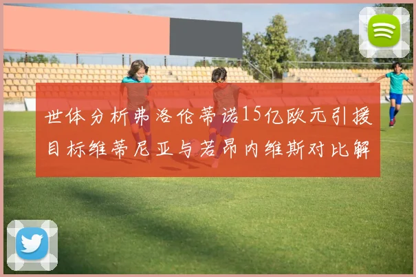 世体分析弗洛伦蒂诺15亿欧元引援目标维蒂尼亚与若昂内维斯对比解析