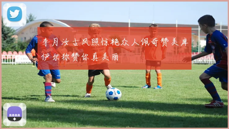 李月汝古风照惊艳众人佩奇赞美库伊尔称赞你真美丽
