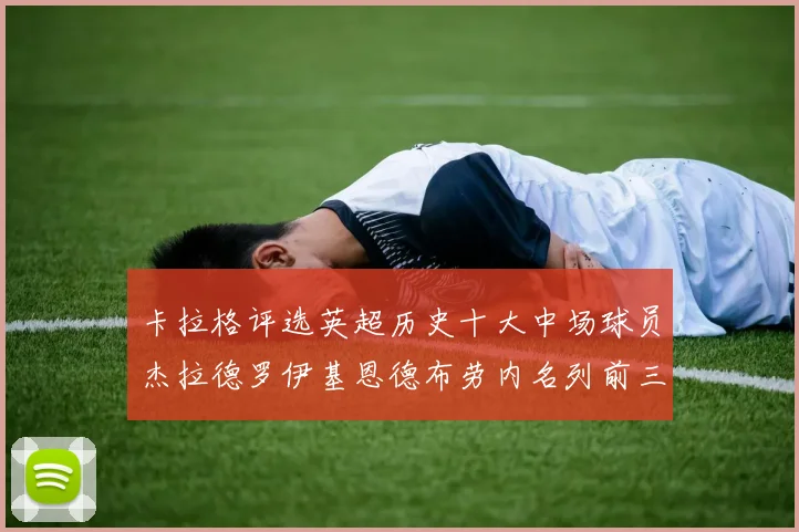 卡拉格评选英超历史十大中场球员杰拉德罗伊基恩德布劳内名列前三