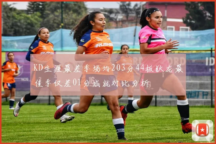 KD生涯最差季场均203分44板狄龙最佳季仅差01分成就对比分析