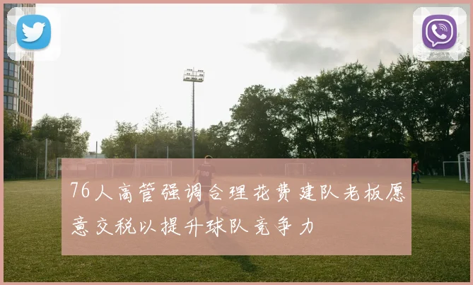 76人高管强调合理花费建队老板愿意交税以提升球队竞争力