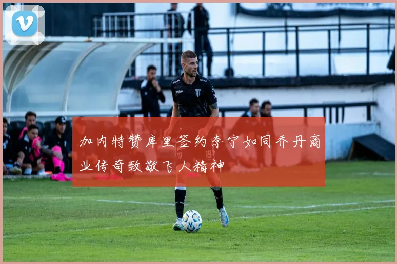 加内特赞库里签约李宁如同乔丹商业传奇致敬飞人精神
