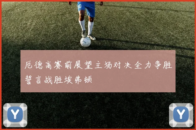 厄德高赛前展望主场对决全力争胜誓言战胜埃弗顿
