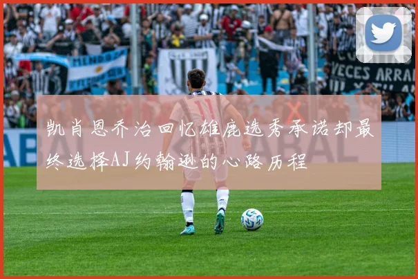 凯肖恩乔治回忆雄鹿选秀承诺却最终选择AJ约翰逊的心路历程